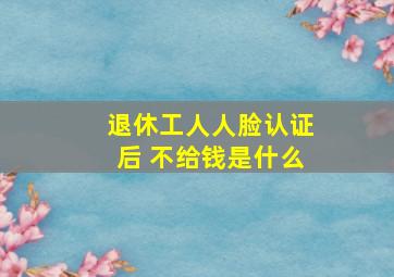 退休工人人脸认证后 不给钱是什么